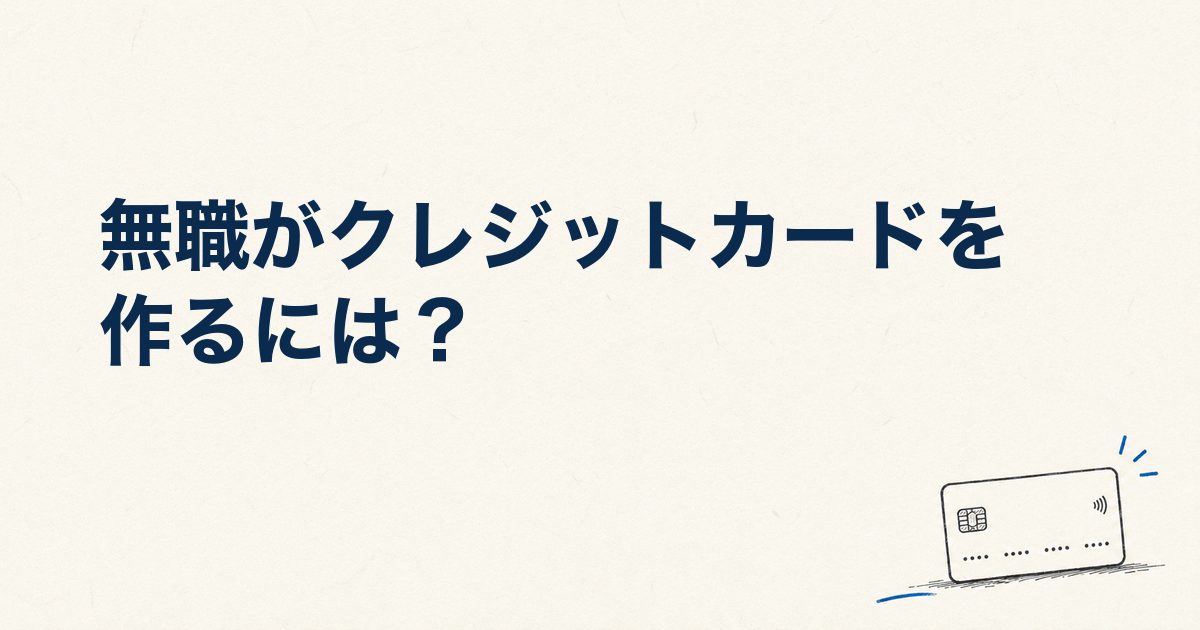 【通過事例を紹介】無職がクレジットカードを作るには？審査の実態とおすすめカードの選び方