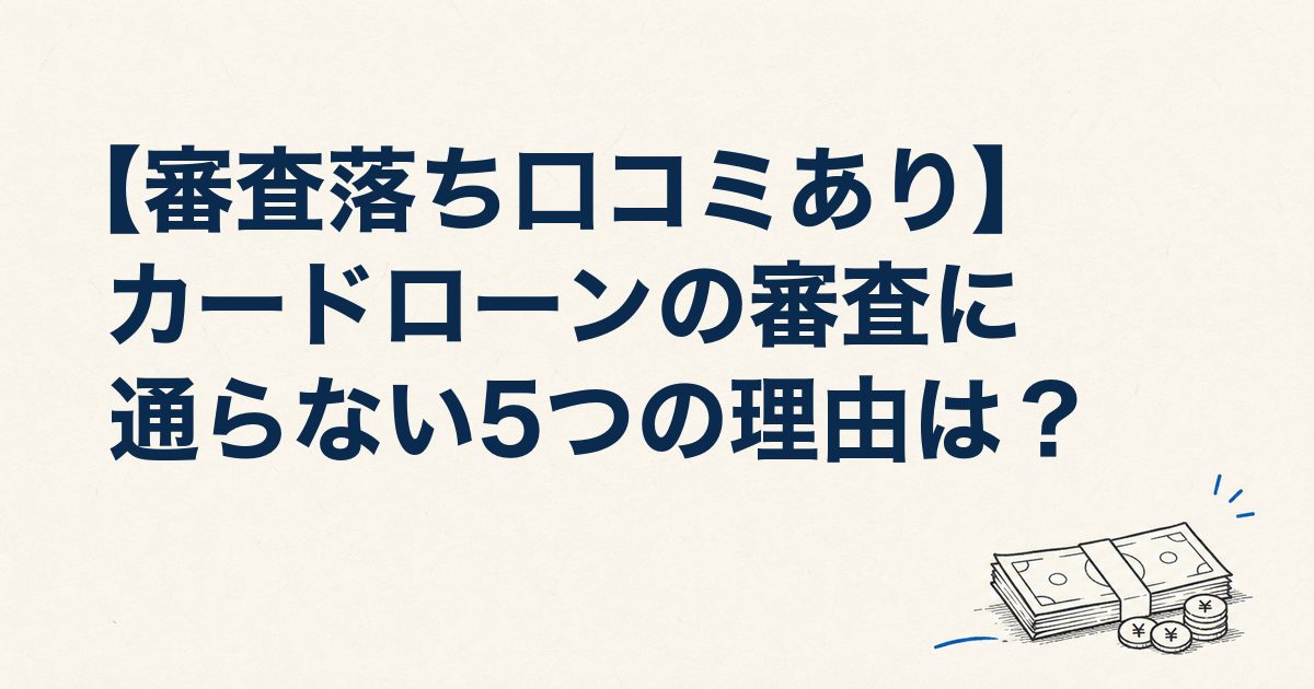 【審査落ち口コミあり】カードローンの審査に通らない5つの理由は？落ちる人の傾向と対処法を解説