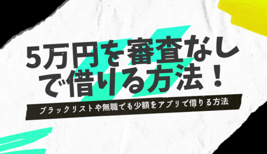 審査なしで5万円借りるには？即日・少額融資アプリ・ブラック向けの借入方法など