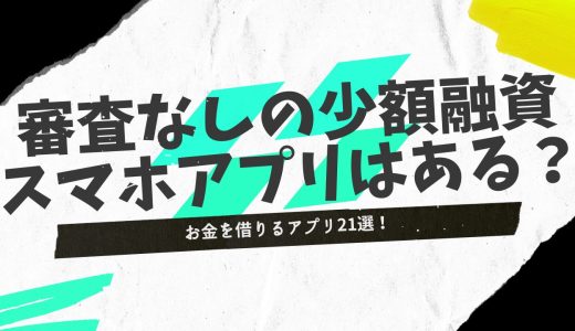 お金を借りるアプリ21選！少額融資が受けられる審査なしのスマホアプリはある？